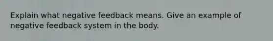 Explain what negative feedback means. Give an example of negative feedback system in the body.