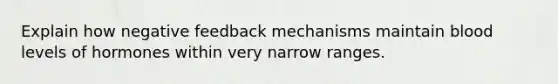 Explain how negative feedback mechanisms maintain blood levels of hormones within very narrow ranges.