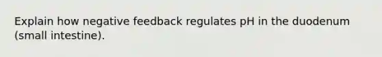 Explain how negative feedback regulates pH in the duodenum (small intestine).