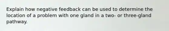 Explain how negative feedback can be used to determine the location of a problem with one gland in a two- or three-gland pathway.