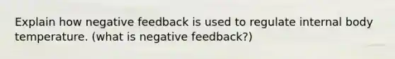 Explain how negative feedback is used to regulate internal body temperature. (what is negative feedback?)