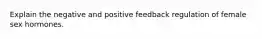 Explain the negative and positive feedback regulation of female sex hormones.