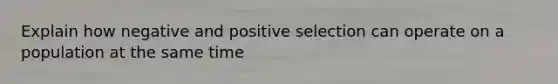 Explain how negative and positive selection can operate on a population at the same time