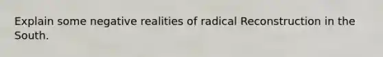 Explain some negative realities of radical Reconstruction in the South.