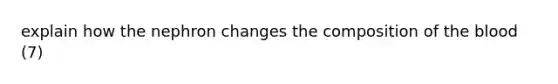 explain how the nephron changes the composition of the blood (7)