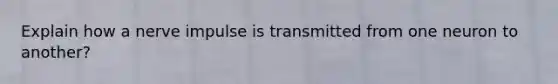 Explain how a nerve impulse is transmitted from one neuron to another?