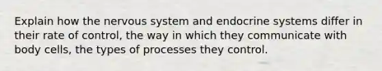 Explain how the <a href='https://www.questionai.com/knowledge/kThdVqrsqy-nervous-system' class='anchor-knowledge'>nervous system</a> and <a href='https://www.questionai.com/knowledge/k97r8ZsIZg-endocrine-system' class='anchor-knowledge'>endocrine system</a>s differ in their rate of control, the way in which they communicate with body cells, the types of processes they control.