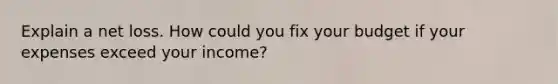 Explain a net loss. How could you fix your budget if your expenses exceed your income?