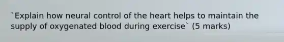 `Explain how neural control of the heart helps to maintain the supply of oxygenated blood during exercise` (5 marks)