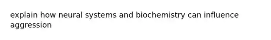 explain how neural systems and biochemistry can influence aggression