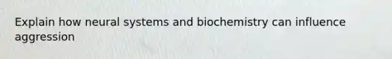 Explain how neural systems and biochemistry can influence aggression