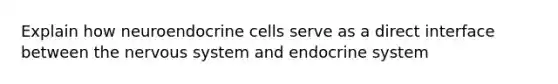 Explain how neuroendocrine cells serve as a direct interface between the nervous system and endocrine system