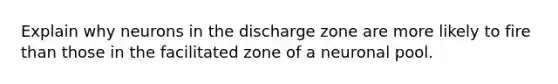 Explain why neurons in the discharge zone are more likely to fire than those in the facilitated zone of a neuronal pool.