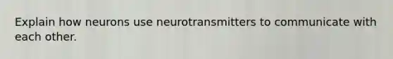 Explain how neurons use neurotransmitters to communicate with each other.