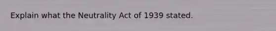 Explain what the Neutrality Act of 1939 stated.