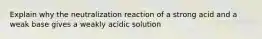 Explain why the neutralization reaction of a strong acid and a weak base gives a weakly acidic solution