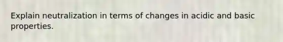 Explain neutralization in terms of changes in acidic and basic properties.