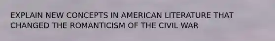 EXPLAIN NEW CONCEPTS IN AMERICAN LITERATURE THAT CHANGED THE ROMANTICISM OF THE CIVIL WAR