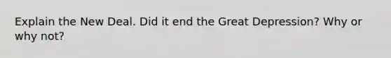 Explain the New Deal. Did it end the Great Depression? Why or why not?