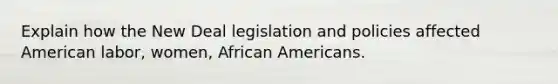 Explain how the New Deal legislation and policies affected American labor, women, <a href='https://www.questionai.com/knowledge/kktT1tbvGH-african-americans' class='anchor-knowledge'>african americans</a>.