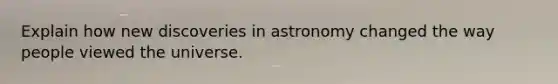 Explain how new discoveries in astronomy changed the way people viewed the universe.