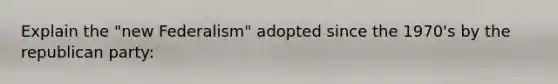 Explain the "new Federalism" adopted since the 1970's by the republican party: