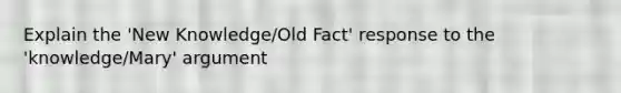 Explain the 'New Knowledge/Old Fact' response to the 'knowledge/Mary' argument