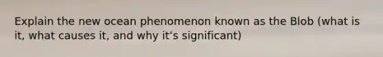 Explain the new ocean phenomenon known as the Blob (what is it, what causes it, and why itʻs significant)