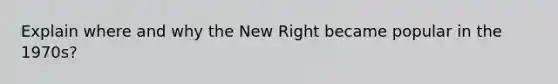 Explain where and why the New Right became popular in the 1970s?