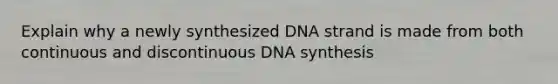 Explain why a newly synthesized DNA strand is made from both continuous and discontinuous DNA synthesis