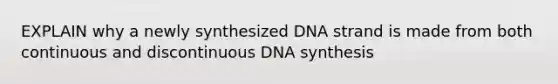 EXPLAIN why a newly synthesized DNA strand is made from both continuous and discontinuous DNA synthesis