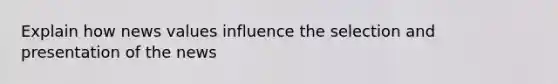 Explain how news values influence the selection and presentation of the news