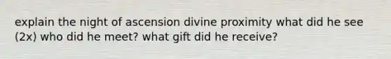 explain the night of ascension divine proximity what did he see (2x) who did he meet? what gift did he receive?