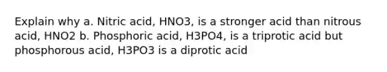 Explain why a. Nitric acid, HNO3, is a stronger acid than nitrous acid, HNO2 b. Phosphoric acid, H3PO4, is a triprotic acid but phosphorous acid, H3PO3 is a diprotic acid