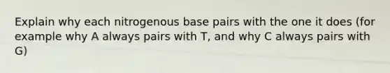 Explain why each nitrogenous base pairs with the one it does (for example why A always pairs with T, and why C always pairs with G)