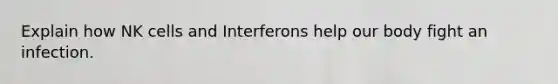 Explain how NK cells and Interferons help our body fight an infection.