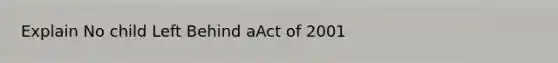 Explain No child Left Behind aAct of 2001