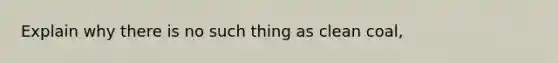 Explain why there is no such thing as clean coal,