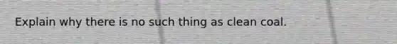 Explain why there is no such thing as clean coal.