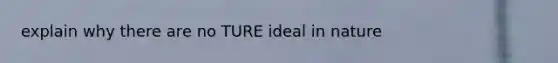 explain why there are no TURE ideal in nature