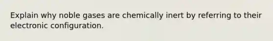 Explain why noble gases are chemically inert by referring to their electronic configuration.