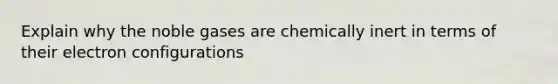 Explain why the noble gases are chemically inert in terms of their electron configurations