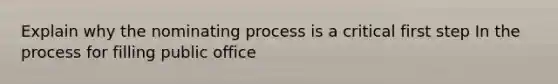 Explain why the nominating process is a critical first step In the process for filling public office