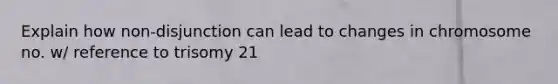 Explain how non-disjunction can lead to changes in chromosome no. w/ reference to trisomy 21