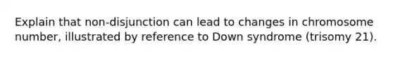 Explain that non-disjunction can lead to changes in chromosome number, illustrated by reference to Down syndrome (trisomy 21).