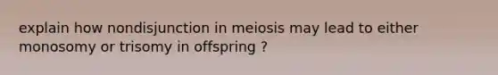 explain how nondisjunction in meiosis may lead to either monosomy or trisomy in offspring ?