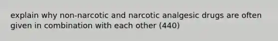 explain why non-narcotic and narcotic analgesic drugs are often given in combination with each other (440)