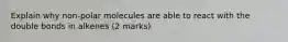 Explain why non-polar molecules are able to react with the double bonds in alkenes (2 marks)