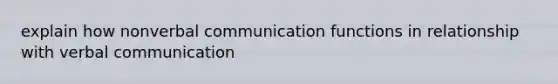 explain how non<a href='https://www.questionai.com/knowledge/kVnsR3DzuD-verbal-communication' class='anchor-knowledge'>verbal communication</a> functions in relationship with verbal communication