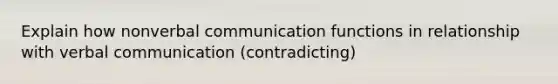 Explain how nonverbal communication functions in relationship with verbal communication (contradicting)